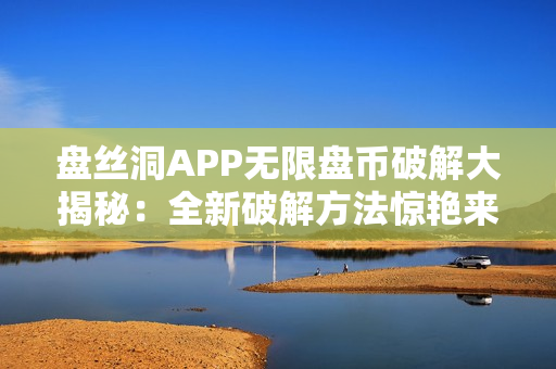 盘丝洞APP无限盘币破解大揭秘：全新破解方法惊艳来袭，轻松享受无尽盘币福利！