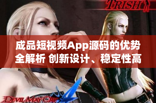 成品短视频App源码的优势全解析 创新设计、稳定性高、易用性强, 尽在这里!