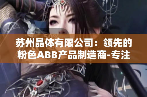 苏州晶体有限公司：领先的粉色ABB产品制造商-专注品质与创新