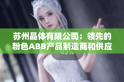 苏州晶体有限公司：领先的粉色ABB产品制造商和供应商