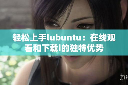 轻松上手lubuntu：在线观看和下载i的独特优势