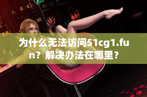 为什么无法访问51cg1.fun？解决办法在哪里？