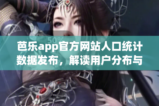 芭乐app官方网站人口统计数据发布，解读用户分布与特征