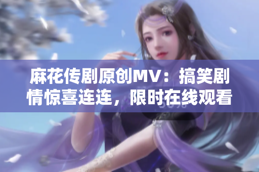 麻花传剧原创MV：搞笑剧情惊喜连连，限时在线观看！