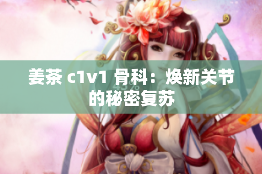 姜茶 c1v1 骨科：焕新关节的秘密复苏