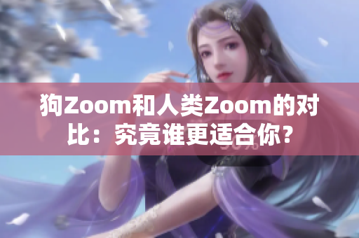 狗Zoom和人类Zoom的对比：究竟谁更适合你？