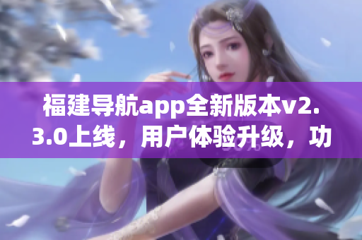 福建导航app全新版本v2.3.0上线，用户体验升级，功能更强大