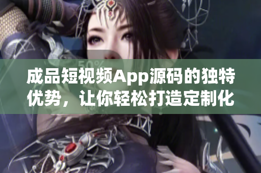 成品短视频App源码的独特优势，让你轻松打造定制化短视频平台