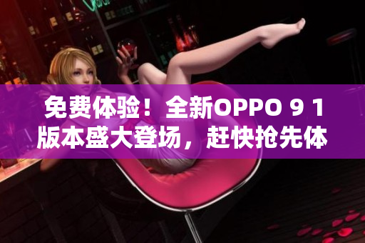 免费体验！全新OPPO 9 1版本盛大登场，赶快抢先体验吧