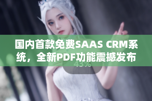 国内首款免费SAAS CRM系统，全新PDF功能震撼发布