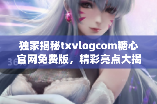 独家揭秘txvlogcom糖心官网免费版，精彩亮点大揭露