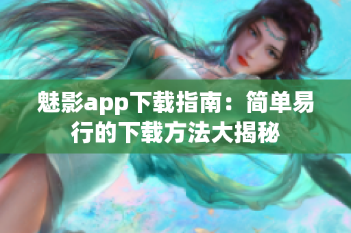 魅影app下载指南：简单易行的下载方法大揭秘