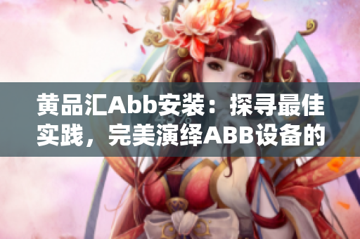 黄品汇Abb安装：探寻最佳实践，完美演绎ABB设备的安装与使用技巧