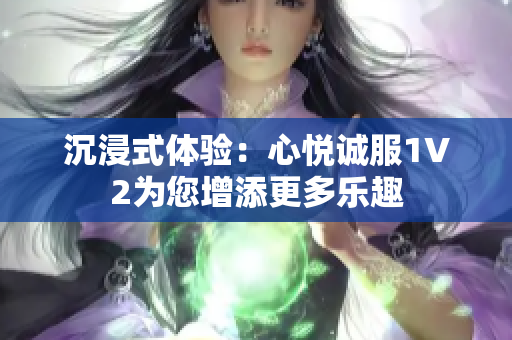 沉浸式体验：心悦诚服1V2为您增添更多乐趣