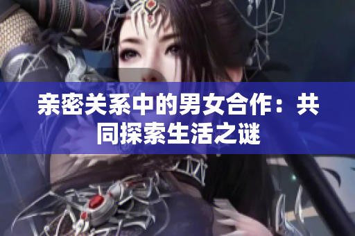 亲密关系中的男女合作：共同探索生活之谜