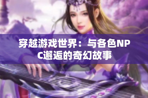 穿越游戏世界：与各色NPC邂逅的奇幻故事