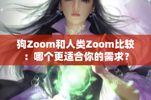 狗Zoom和人类Zoom比较：哪个更适合你的需求？