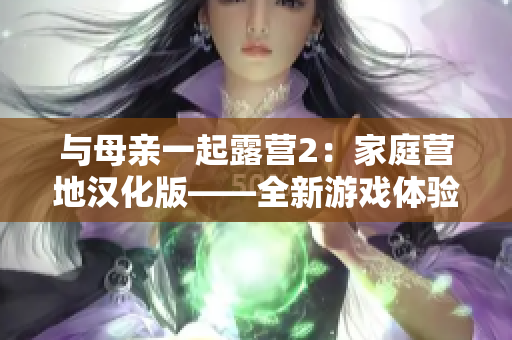 与母亲一起露营2：家庭营地汉化版——全新游戏体验