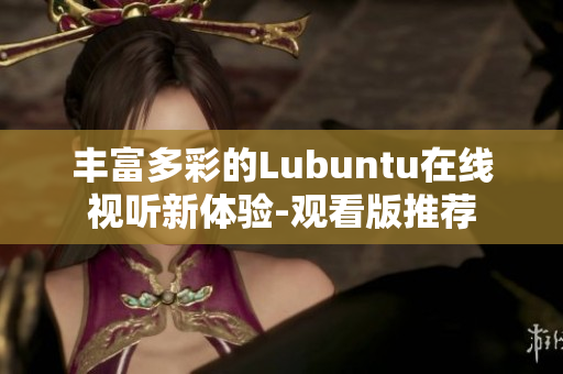 丰富多彩的Lubuntu在线视听新体验-观看版推荐