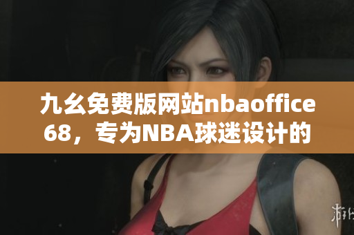 九幺免费版网站nbaoffice68，专为NBA球迷设计的免费NBA直播平台