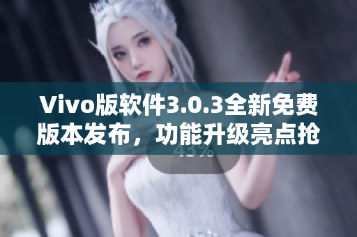 Vivo版软件3.0.3全新免费版本发布，功能升级亮点抢先看