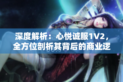 深度解析：心悦诚服1V2，全方位剖析其背后的商业逻辑和行业影响