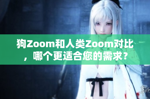 狗Zoom和人类Zoom对比，哪个更适合您的需求？