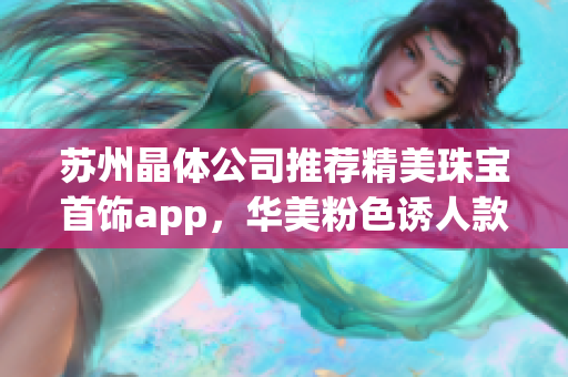 苏州晶体公司推荐精美珠宝首饰app，华美粉色诱人款式