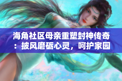 海角社区母亲重塑封神传奇：披风磨砺心灵，呵护家园