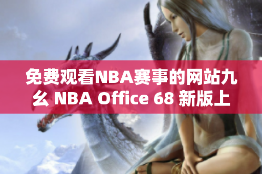 免费观看NBA赛事的网站九幺 NBA Office 68 新版上线，热门比赛实时直播