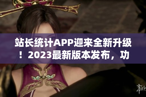 站长统计APP迎来全新升级！2023最新版本发布，功能大幅升级，助力网站管理更便捷