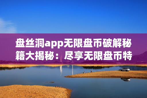 盘丝洞app无限盘币破解秘籍大揭秘：尽享无限盘币特权！