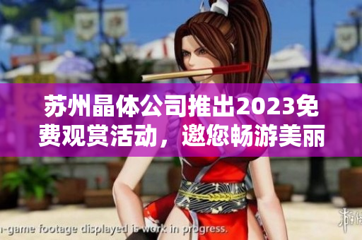 苏州晶体公司推出2023免费观赏活动，邀您畅游美丽晶莹世界