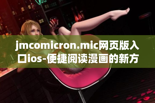 jmcomicron.mic网页版入口ios-便捷阅读漫画的新方式