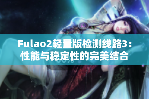 Fulao2轻量版检测线路3：性能与稳定性的完美结合