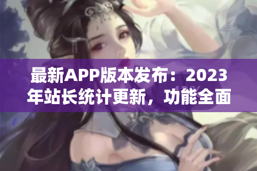 最新APP版本发布：2023年站长统计更新，功能全面升级