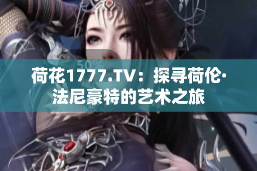 荷花1777.TV：探寻荷伦·法尼豪特的艺术之旅