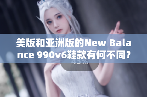 美版和亚洲版的New Balance 990v6鞋款有何不同？