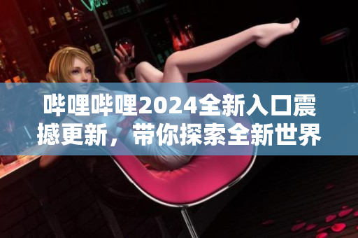 哔哩哔哩2024全新入口震撼更新，带你探索全新世界!