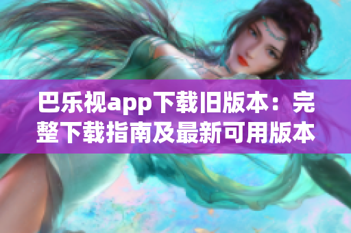 巴乐视app下载旧版本：完整下载指南及最新可用版本大全