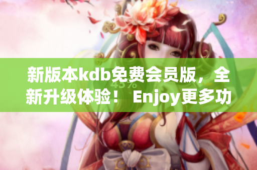 新版本kdb免费会员版，全新升级体验！ Enjoy更多功能，尽情畅享！