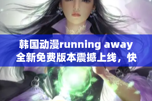 韩国动漫running away全新免费版本震撼上线，快来体验最新情节与精美画面