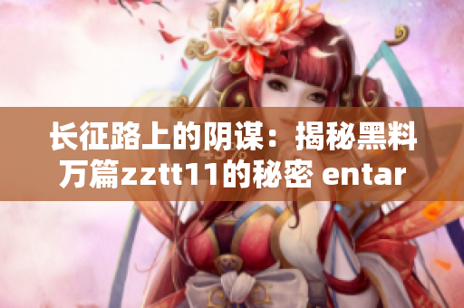 长征路上的阴谋：揭秘黑料万篇zztt11的秘密 entarh885 