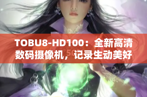 TOBU8-HD100：全新高清数码摄像机，记录生动美好瞬间