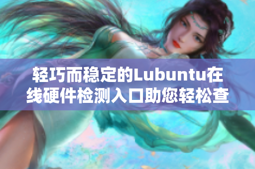 轻巧而稳定的Lubuntu在线硬件检测入口助您轻松查验设备兼容性