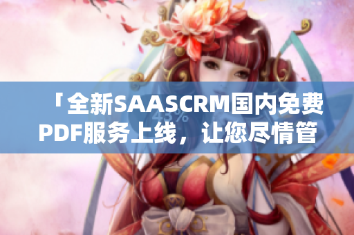 「全新SAASCRM国内免费PDF服务上线，让您尽情管理客户关系！」