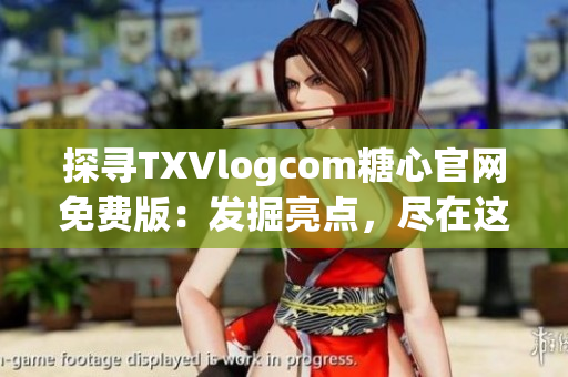 探寻TXVlogcom糖心官网免费版：发掘亮点，尽在这里