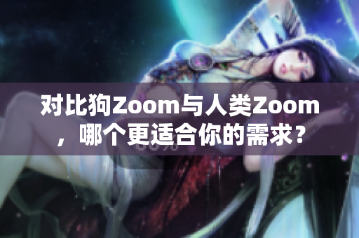 对比狗Zoom与人类Zoom，哪个更适合你的需求？