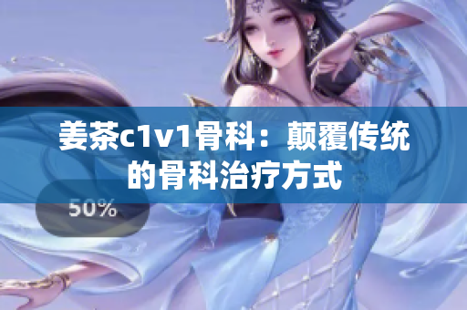 姜茶c1v1骨科：颠覆传统的骨科治疗方式