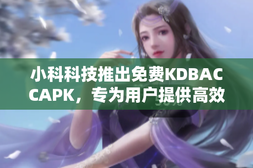 小科科技推出免费KDBACCAPK，专为用户提供高效便捷的应用行业工具